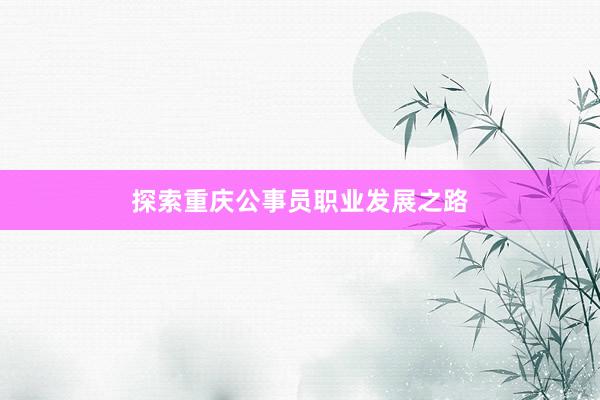 探索重庆公事员职业发展之路